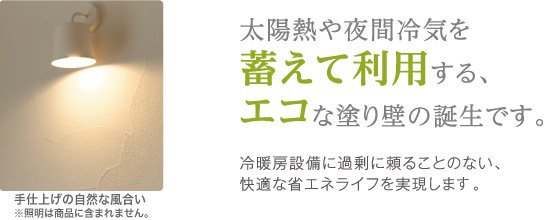 太陽熱や夜間冷気を蓄えて利用するエコな塗り壁の誕生です。冷暖房設備に過剰に頼ることのない、快適な省エネライフを実現します。