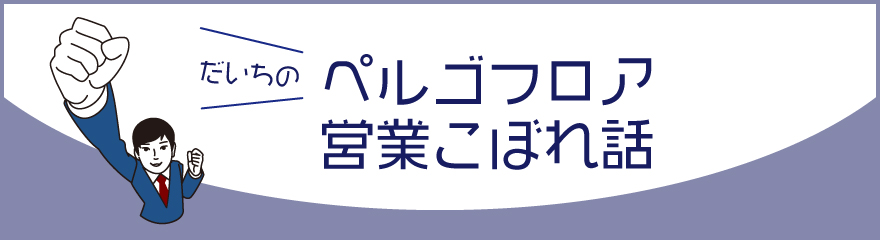 だいちのペルゴフロア営業こぼれ話