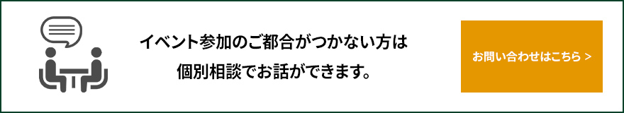イベント参加のご都合がつかない方は個別相談でお話ができます。お問い合わせはこちら