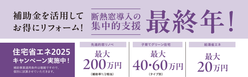 住宅省エネ2025キャンペーン実施中
先進的窓リノベ 最大200万円
子育てグリーン住宅 最大40・60万円
給湯器省エネ 最大20万円