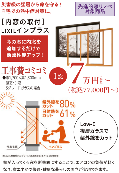 災害級の猛暑から命を守る！
自宅での熱中症対策に
熱が入ってくる窓を断熱窓にすることで、エアコンの負荷が軽くなり、省エネかつ快適・健康な暮らしの両立が実現できます。
Low－E複合ガラスで紫外線をカット