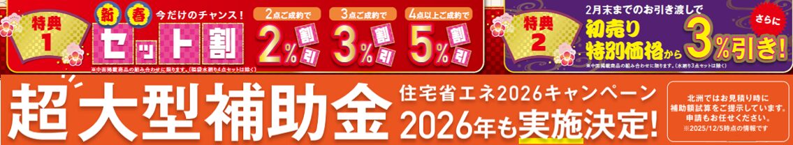 セット割
2点ご成約で２％割引
3点ご成約で３％割引
4点以上ご成約で５％割引
２月末までのお引渡しで初売り特別価格からさらに３％引き！

北洲ではお見積もり時に補助額試算をご提示しております。申請もお任せください。