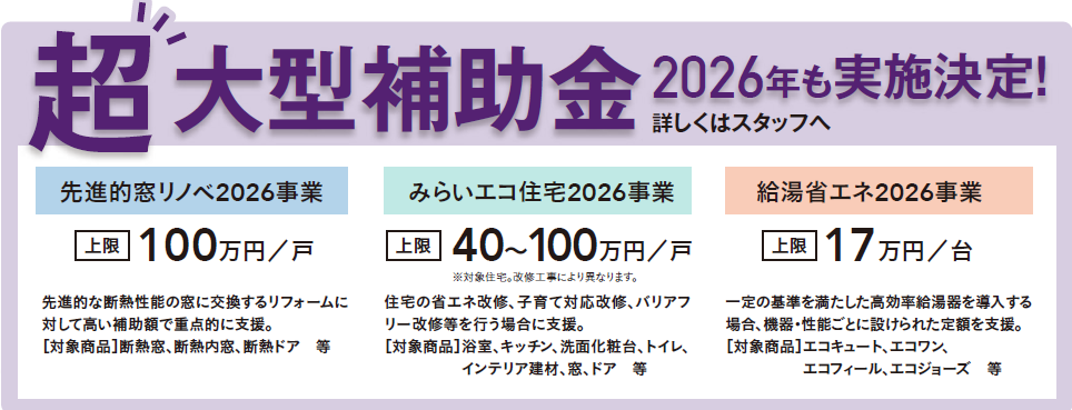 先進的窓リノベ2026事業
断熱窓、断熱内窓、断熱ドア
みらいエコ住宅2026事業
浴室、キッチン、洗面化粧台、トイレ、インテリア建材、窓、ドア等
給湯省エネ2026事業
エコキュート、エコワン、エコフィール、エコジョーズ
