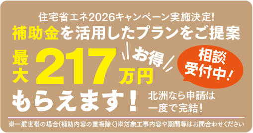 住宅省エネ2026キャンペーン実施決定！
※一般世帯の場合(補助内容の重複除く)
※対象工事や期間等はお問い合わせください。