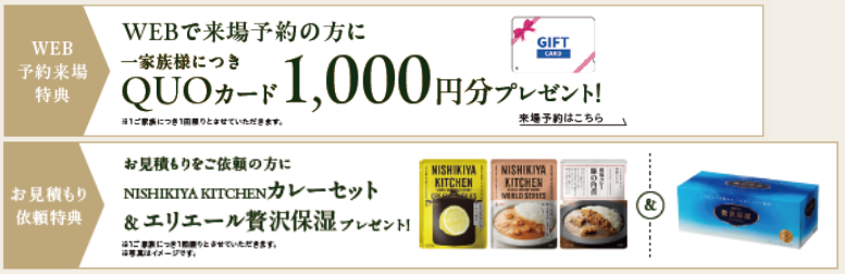 WEB来場予約で一家族につきQUOカード1,000円分プレゼント！
お見積りをご依頼の方にNISHIKIYA KITCHENカレーセット＆エリエール贅沢保湿プレゼント！